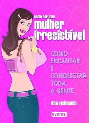 COMO SER UMA MULHER IRRESISTVEL - COMO ENCANTAR E CONQUISTAR TODA A GENTE